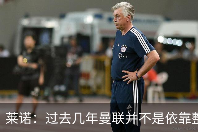莱诺：过去几年曼联并不是依靠整体取胜，他们球员的个人实力很强